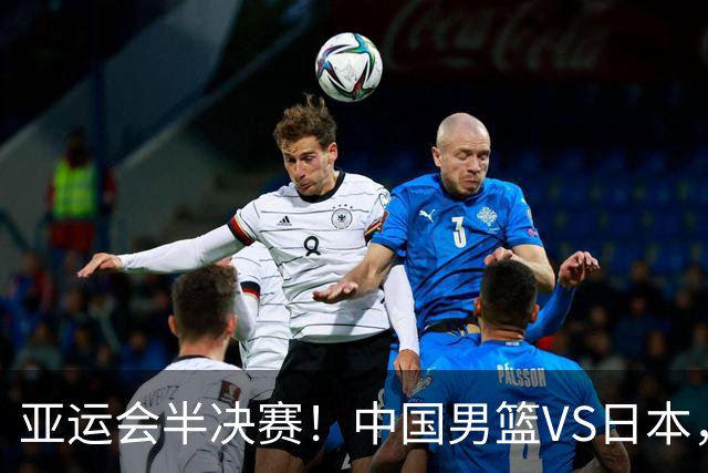 亚运会半决赛！中国男篮VS日本，CCTV5直播
